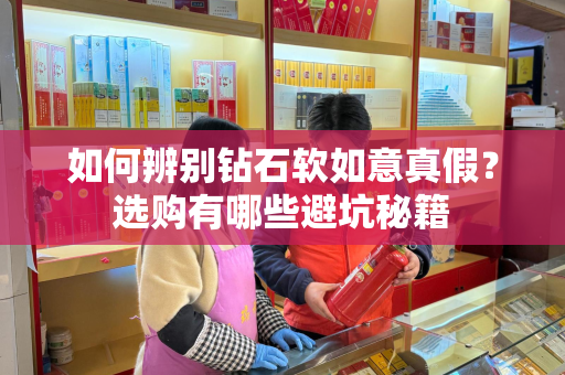 如何辨别钻石软如意真假？选购有哪些避坑秘籍
